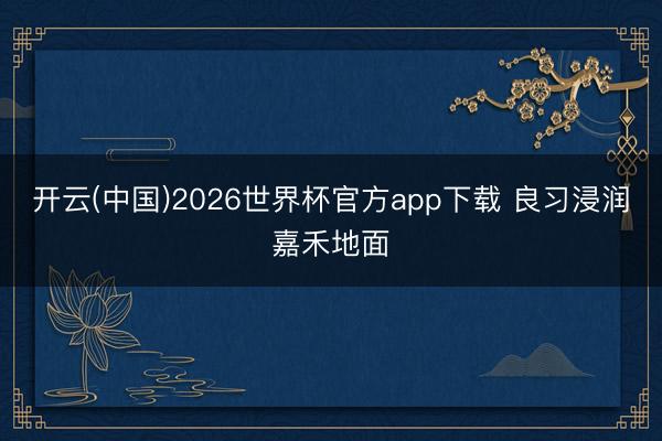 开云(中国)2026世界杯官方app下载 良习浸润嘉禾地面