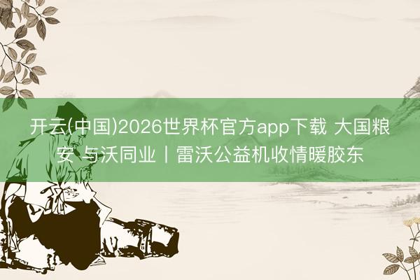 开云(中国)2026世界杯官方app下载 大国粮安 与沃同业丨雷沃公益机收情暖胶东