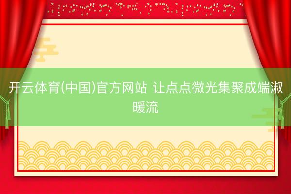 开云体育(中国)官方网站 让点点微光集聚成端淑暖流