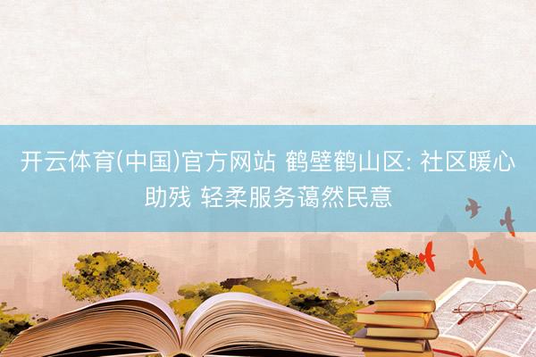开云体育(中国)官方网站 鹤壁鹤山区: 社区暖心助残 轻柔服务蔼然民意