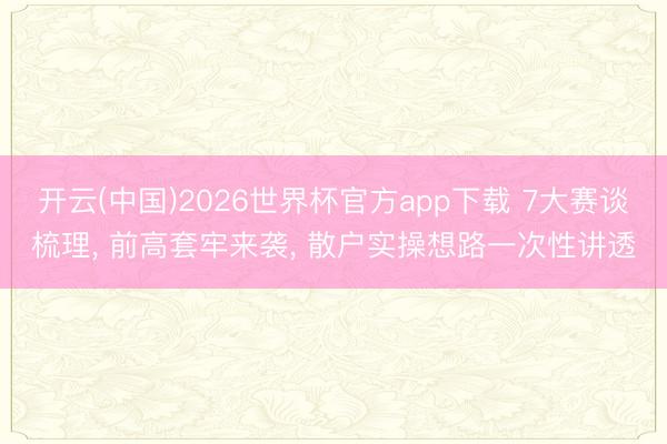 开云(中国)2026世界杯官方app下载 7大赛谈梳理， 前高套牢来袭， 散户实操想路一次性讲透