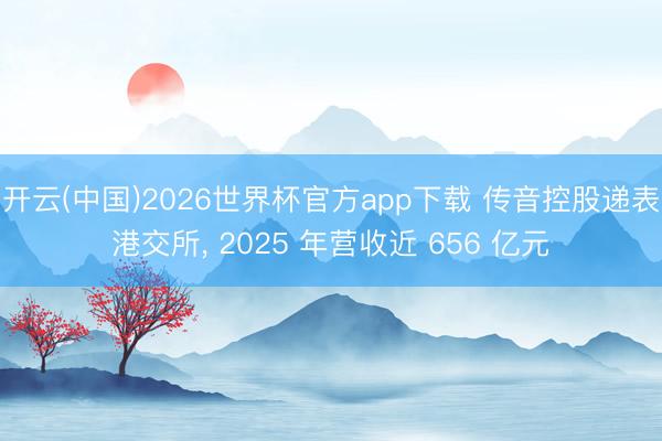 开云(中国)2026世界杯官方app下载 传音控股递表港交所， 2025 年营收近 656 亿元