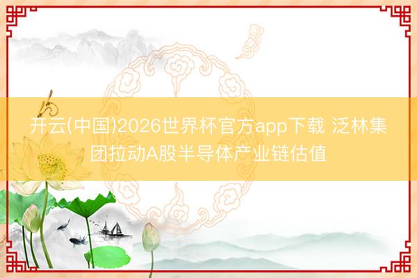 开云(中国)2026世界杯官方app下载 泛林集团拉动A股半导体产业链估值