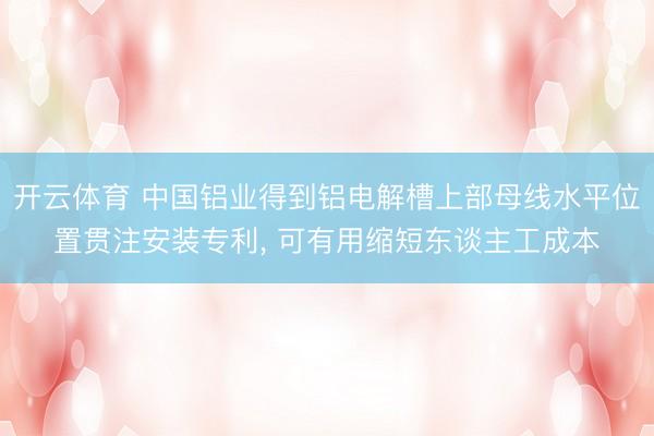 开云体育 中国铝业得到铝电解槽上部母线水平位置贯注安装专利， 可有用缩短东谈主工成本