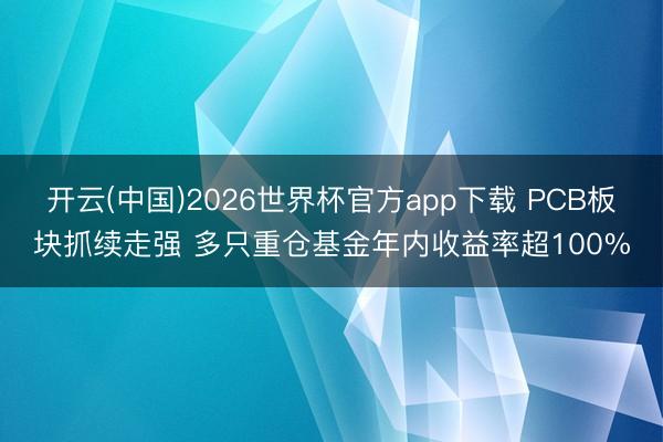 开云(中国)2026世界杯官方app下载 PCB板块抓续走强 多只重仓基金年内收益率超100%