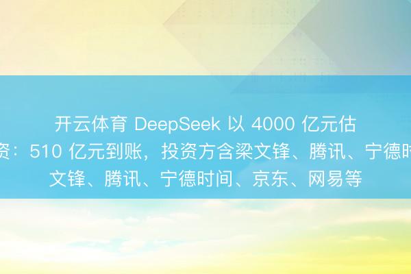 开云体育 DeepSeek 以 4000 亿元估值完成首轮外部融资：510 亿元到账，投资方含梁文锋、腾讯、宁德时间、京东、网易等