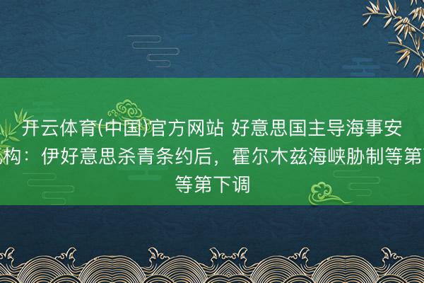 开云体育(中国)官方网站 好意思国主导海事安全机构：伊好意思杀青条约后，霍尔木兹海峡胁制等第下调