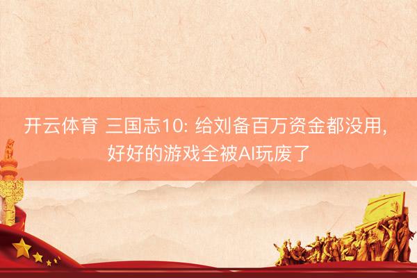 开云体育 三国志10: 给刘备百万资金都没用， 好好的游戏全被AI玩废了