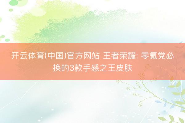 开云体育(中国)官方网站 王者荣耀: 零氪党必换的3款手感之王皮肤