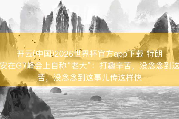 开云(中国)2026世界杯官方app下载 特朗普评释注解为安在G7峰会上自称“老大”:打趣辛苦,没念念到这事儿传这样快