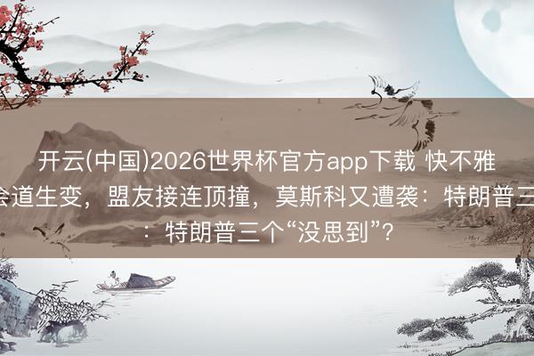 开云(中国)2026世界杯官方app下载 快不雅察|好意思伊会道生变,盟友接连顶撞,莫斯科又遭袭:特朗普三个“没思到”?