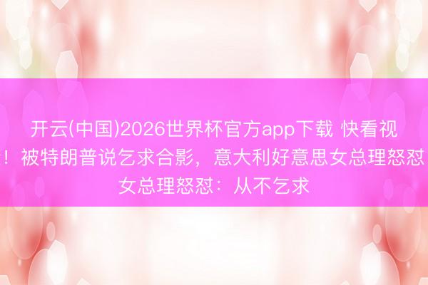 开云(中国)2026世界杯官方app下载 快看视频 | 撕破脸！被特朗普说乞求合影，<a href=